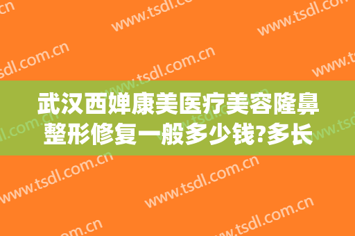 武汉西婵康美医疗美容隆鼻整形修复一般多少钱?多长时间恢复?(西婵整形医院是正规医院吗)