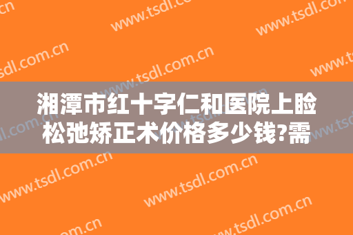 湘潭市红十字仁和医院上睑松弛矫正术价格多少钱?需要多久恢复?