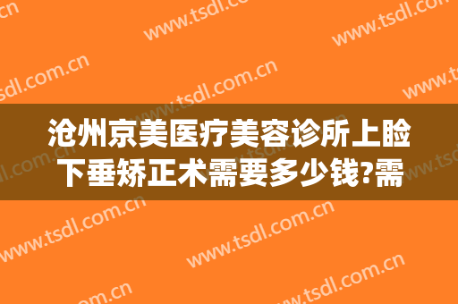 沧州京美医疗美容诊所上睑下垂矫正术需要多少钱?需要多久恢复?(睑下垂矫正术大概费用)