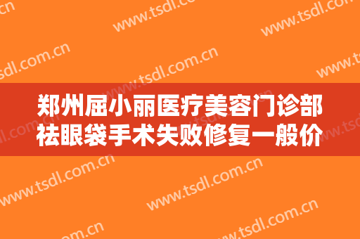 郑州屈小丽医疗美容门诊部祛眼袋手术失败修复一般价位是多少费用?贵不贵?