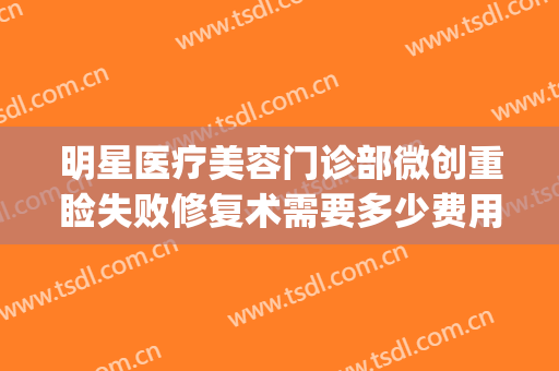 明星医疗美容门诊部微创重睑失败修复术需要多少费用?靠谱吗?(双眼皮修复收费)
