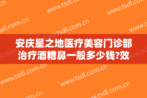 安庆星之地医疗美容门诊部治疗酒糟鼻一般多少钱?效果怎么样?
