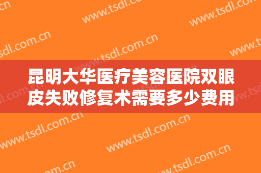 昆明大华医疗美容医院双眼皮失败修复术需要多少费用?多长时间恢复?
