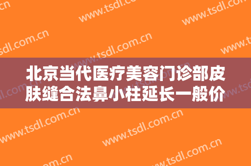 北京当代医疗美容门诊部皮肤缝合法鼻小柱延长一般价位是多少钱?有哪些优势?