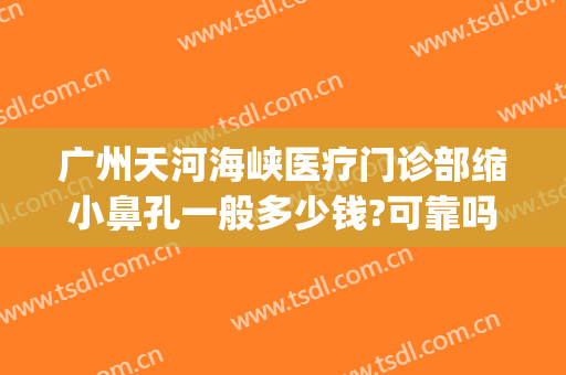 广州天河海峡医疗门诊部缩小鼻孔一般多少钱?可靠吗?(广州缩小鼻头医院)