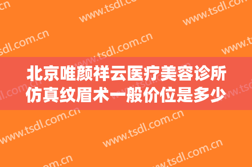 北京唯颜祥云医疗美容诊所仿真纹眉术一般价位是多少?好不好?(唯颜医疗美容诊所怎么样)