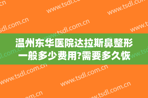 温州东华医院达拉斯鼻整形一般多少费用?需要多久恢复?(达拉斯全鼻整形多少钱)