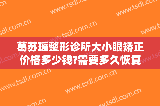 葛苏瑶整形诊所大小眼矫正价格多少钱?需要多久恢复?