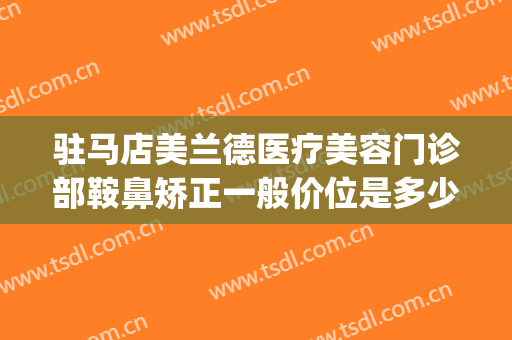 驻马店美兰德医疗美容门诊部鞍鼻矫正一般价位是多少钱?怎么样?(驻马店市美兰德整形医院)