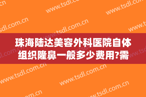 珠海陆达美容外科医院自体组织隆鼻一般多少费用?需要多久恢复?(珠海陆达整形美容医院)