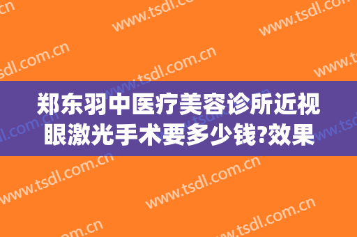 郑东羽中医疗美容诊所近视眼激光手术要多少钱?效果怎么样?(郑州羽中整形医院怎么样)
