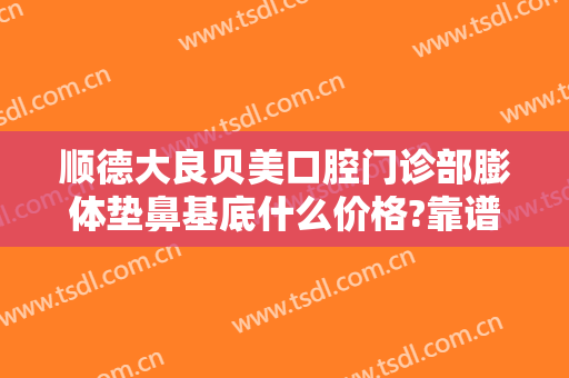 顺德大良贝美口腔门诊部膨体垫鼻基底什么价格?靠谱吗?
