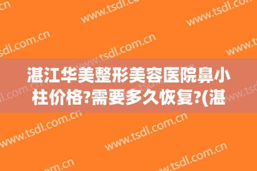 湛江华美整形美容医院鼻小柱价格?需要多久恢复?(湛江华美整形美容医院电话)