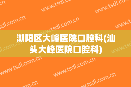 潮阳区大峰医院口腔科(汕头大峰医院口腔科)