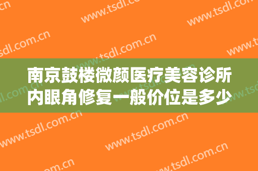 南京鼓楼微颜医疗美容诊所内眼角修复一般价位是多少?好不好?(南京微颜医疗美容诊所有限公司)