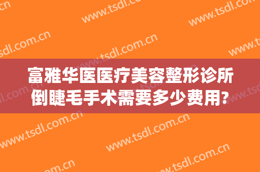 富雅华医医疗美容整形诊所倒睫毛手术需要多少费用?靠谱吗?(做倒眼睫毛手术费)