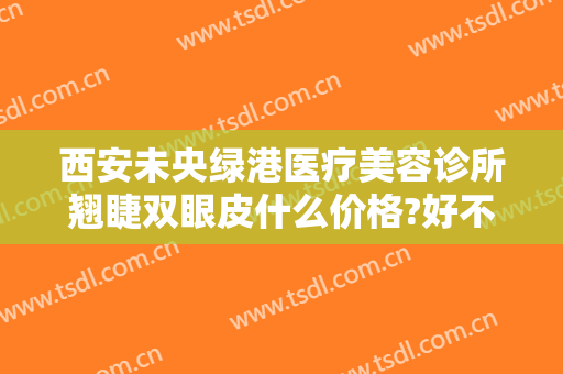 西安未央绿港医疗美容诊所翘睫双眼皮什么价格?好不好?