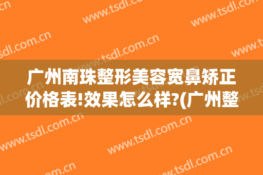 广州南珠整形美容宽鼻矫正价格表!效果怎么样?(广州整形鼻子)