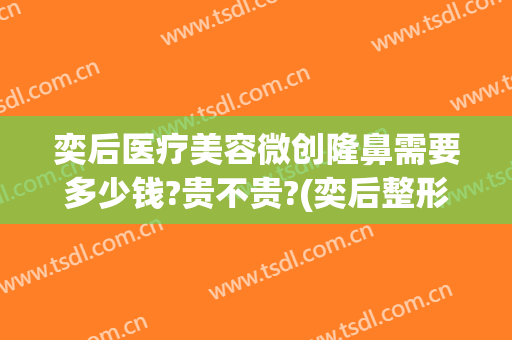 奕后医疗美容微创隆鼻需要多少钱?贵不贵?(奕后整形医院地址)