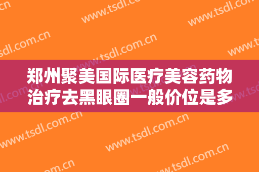 郑州聚美国际医疗美容药物治疗去黑眼圈一般价位是多少费用?好不好?