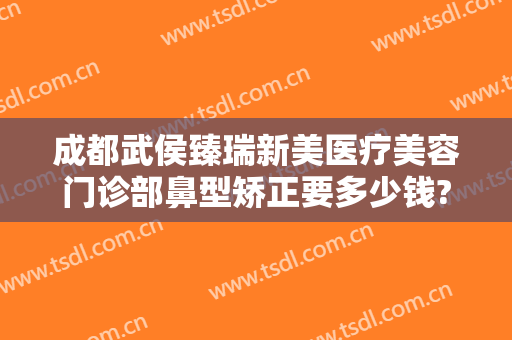成都武侯臻瑞新美医疗美容门诊部鼻型矫正要多少钱?多长时间恢复?