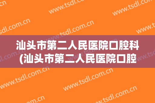 汕头市第二人民医院口腔科(汕头市第二人民医院口腔科怎么样)