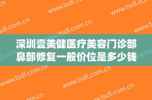 深圳壹美健医疗美容门诊部鼻部修复一般价位是多少钱?靠谱吗?(壹美医疗整形)