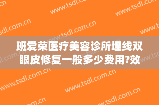 班爱荣医疗美容诊所埋线双眼皮修复一般多少费用?效果怎么样?(双眼皮埋线修复多少钱)