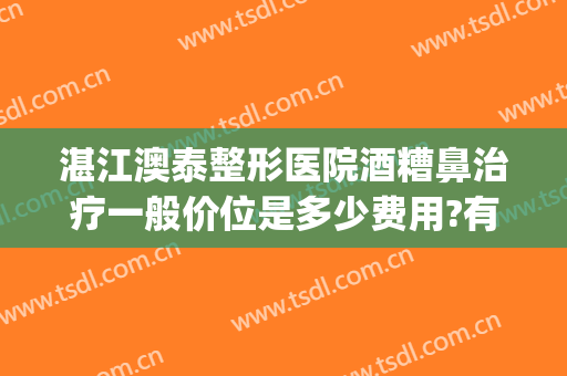 湛江澳泰整形医院酒糟鼻治疗一般价位是多少费用?有哪些优势?(酒糟鼻哪里治疗最好)