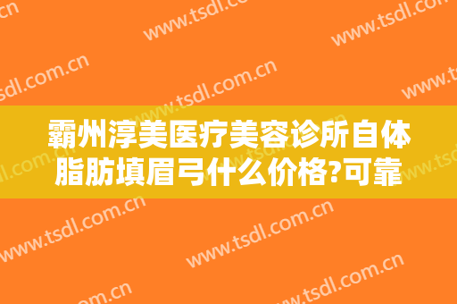 霸州淳美医疗美容诊所自体脂肪填眉弓什么价格?可靠吗?