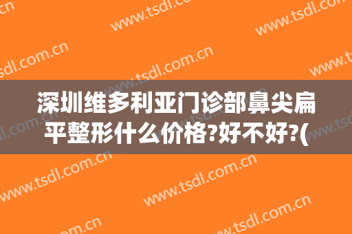 深圳维多利亚门诊部鼻尖扁平整形什么价格?好不好?(深圳维多利亚门诊部鼻尖扁平整形什么价格?好不好进)