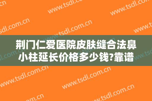 荆门仁爱医院皮肤缝合法鼻小柱延长价格多少钱?靠谱吗?