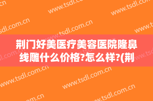 荆门好美医疗美容医院隆鼻线雕什么价格?怎么样?(荆门整形医院)