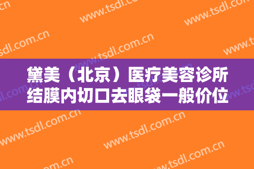 黛美（北京）医疗美容诊所结膜内切口去眼袋一般价位是多少钱?需要多久恢复?