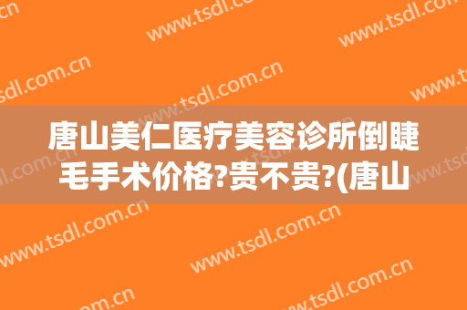 唐山美仁医疗美容诊所倒睫毛手术价格?贵不贵?(唐山整形美容医院费用)