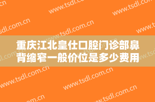 重庆江北皇仕口腔门诊部鼻背缩窄一般价位是多少费用?需要多久恢复?