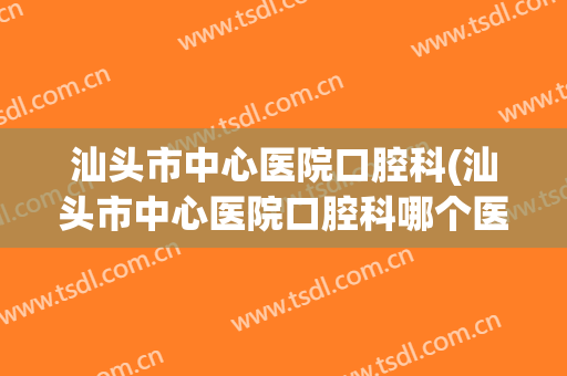 汕头市中心医院口腔科(汕头市中心医院口腔科哪个医生好)