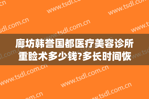 廊坊韩誉国都医疗美容诊所重睑术多少钱?多长时间恢复?(韩誉国都医疗美容医院地址)