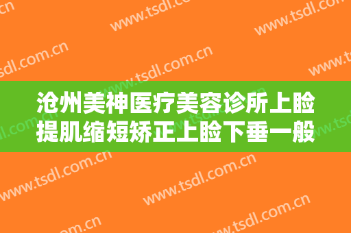 沧州美神医疗美容诊所上睑提肌缩短矫正上睑下垂一般多少费用?怎么样?