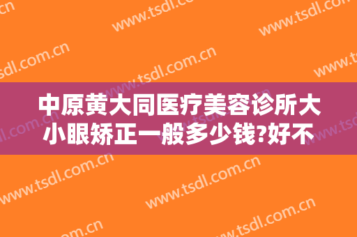 中原黄大同医疗美容诊所大小眼矫正一般多少钱?好不好?