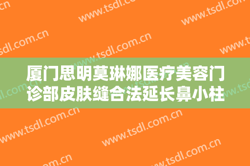 厦门思明莫琳娜医疗美容门诊部皮肤缝合法延长鼻小柱一般多少费用?效果怎么样?