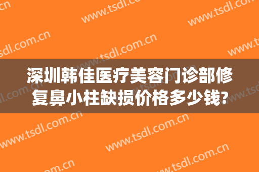 深圳韩佳医疗美容门诊部修复鼻小柱缺损价格多少钱?怎么样?(韩佳整形医院)