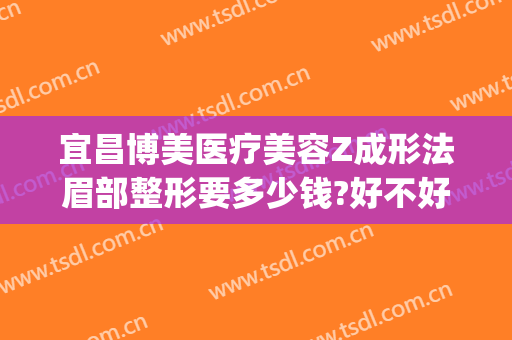 宜昌博美医疗美容Z成形法眉部整形要多少钱?好不好?(宜昌美容整形医生招聘)