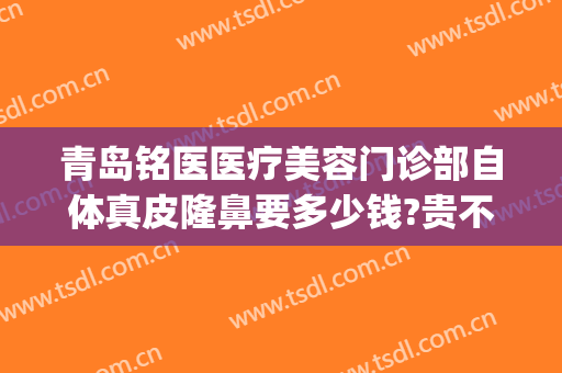 青岛铭医医疗美容门诊部自体真皮隆鼻要多少钱?贵不贵?(青岛铭妍医美整形)