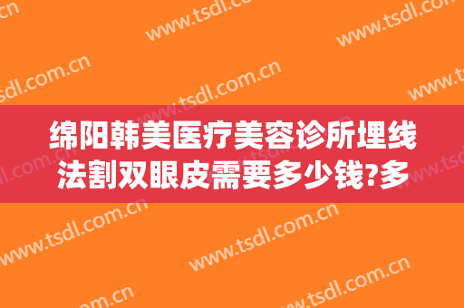 绵阳韩美医疗美容诊所埋线法割双眼皮需要多少钱?多长时间恢复?(绵阳割双眼皮一般多少钱)