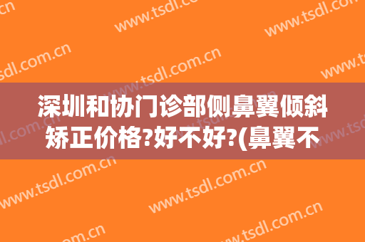 深圳和协门诊部侧鼻翼倾斜矫正价格?好不好?(鼻翼不对称矫正手术)