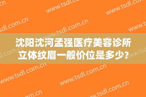 沈阳沈河孟强医疗美容诊所立体纹眉一般价位是多少?靠谱吗?(沈阳做美容整形最好的医院)