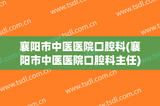 襄阳市中医医院口腔科(襄阳市中医医院口腔科主任)