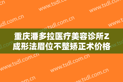 重庆潘多拉医疗美容诊所Z成形法眉位不整矫正术价格多少钱?贵不贵?