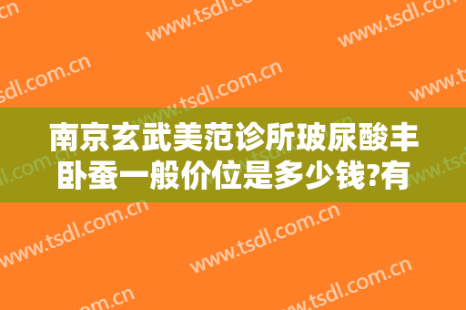 南京玄武美范诊所玻尿酸丰卧蚕一般价位是多少钱?有哪些优势?